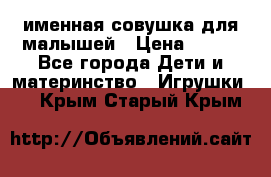 именная совушка для малышей › Цена ­ 600 - Все города Дети и материнство » Игрушки   . Крым,Старый Крым